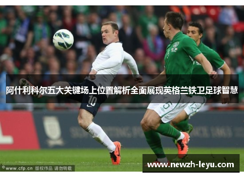 阿什利科尔五大关键场上位置解析全面展现英格兰铁卫足球智慧 阿什利科尔五大关键场上位置解析全面展现英格兰铁卫足球智慧