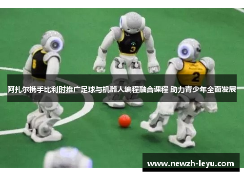 阿扎尔携手比利时推广足球与机器人编程融合课程 助力青少年全面发展 阿扎尔携手比利时推广足球与机器人编程融合课程 助力青少年全面发展