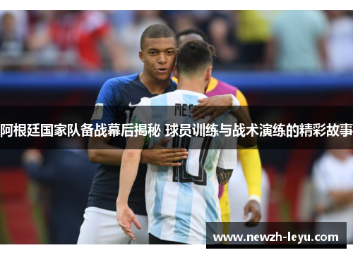 阿根廷国家队备战幕后揭秘 球员训练与战术演练的精彩故事 阿根廷国家队备战幕后揭秘 球员训练与战术演练的精彩故事