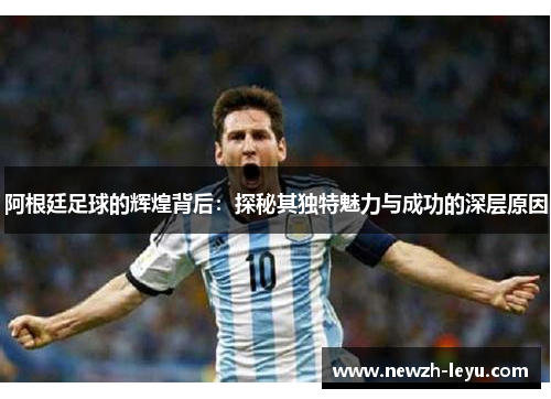 阿根廷足球的辉煌背后：探秘其独特魅力与成功的深层原因