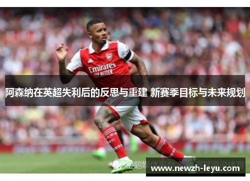 阿森纳在英超失利后的反思与重建 新赛季目标与未来规划