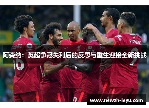 阿森纳：英超争冠失利后的反思与重生迎接全新挑战