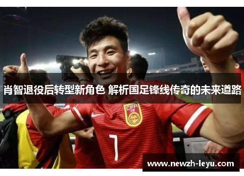 肖智退役后转型新角色 解析国足锋线传奇的未来道路