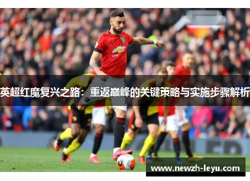 英超红魔复兴之路：重返巅峰的关键策略与实施步骤解析