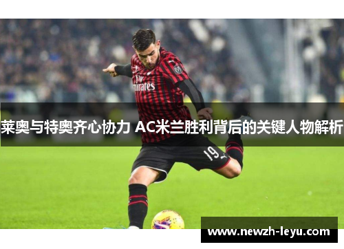 莱奥与特奥齐心协力 AC米兰胜利背后的关键人物解析