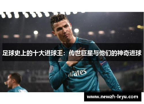足球史上的十大进球王：传世巨星与他们的神奇进球