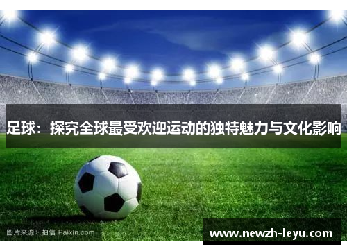 足球：探究全球最受欢迎运动的独特魅力与文化影响