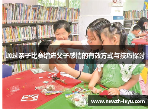 通过亲子比赛增进父子感情的有效方式与技巧探讨