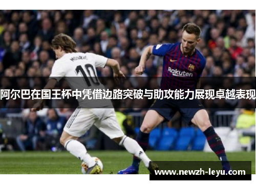 阿尔巴在国王杯中凭借边路突破与助攻能力展现卓越表现