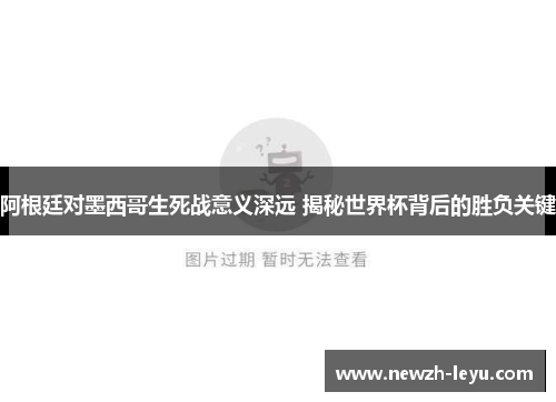 阿根廷对墨西哥生死战意义深远 揭秘世界杯背后的胜负关键