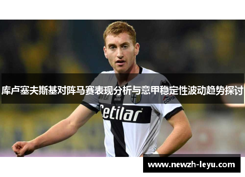 库卢塞夫斯基对阵马赛表现分析与意甲稳定性波动趋势探讨