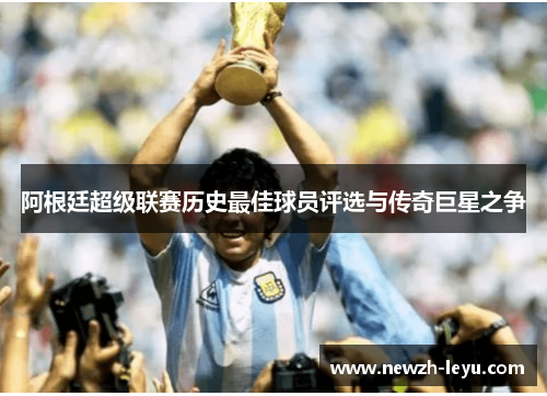 阿根廷超级联赛历史最佳球员评选与传奇巨星之争 阿根廷超级联赛历史最佳球员评选与传奇巨星之争