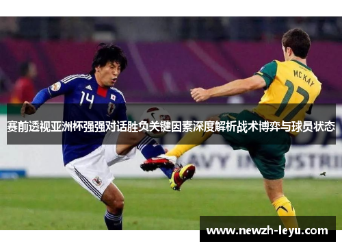赛前透视亚洲杯强强对话胜负关键因素深度解析战术博弈与球员状态 赛前透视亚洲杯强强对话胜负关键因素深度解析战术博弈与球员状态