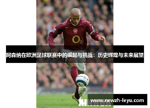 阿森纳在欧洲足球联赛中的崛起与挑战：历史辉煌与未来展望