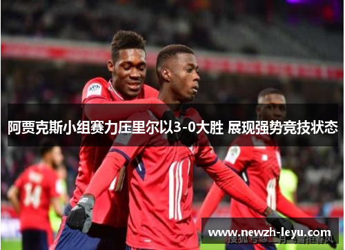 阿贾克斯小组赛力压里尔以3-0大胜 展现强势竞技状态 阿贾克斯小组赛力压里尔以3-0大胜 展现强势竞技状态