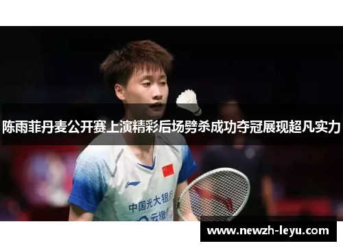 陈雨菲丹麦公开赛上演精彩后场劈杀成功夺冠展现超凡实力