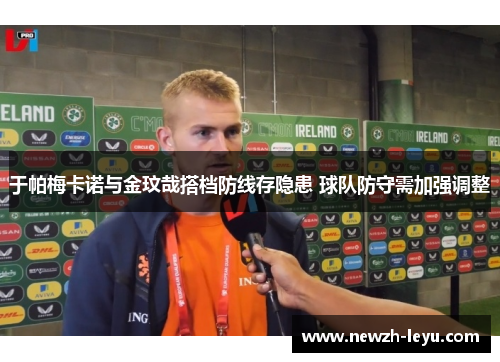 于帕梅卡诺与金玟哉搭档防线存隐患 球队防守需加强调整 于帕梅卡诺与金玟哉搭档防线存隐患 球队防守需加强调整