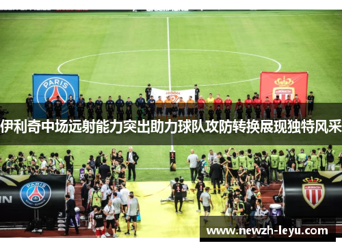 伊利奇中场远射能力突出助力球队攻防转换展现独特风采 伊利奇中场远射能力突出助力球队攻防转换展现独特风采
