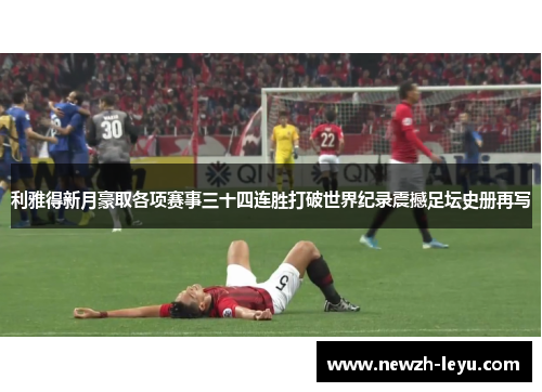 利雅得新月豪取各项赛事三十四连胜打破世界纪录震撼足坛史册再写 利雅得新月豪取各项赛事三十四连胜打破世界纪录震撼足坛史册再写