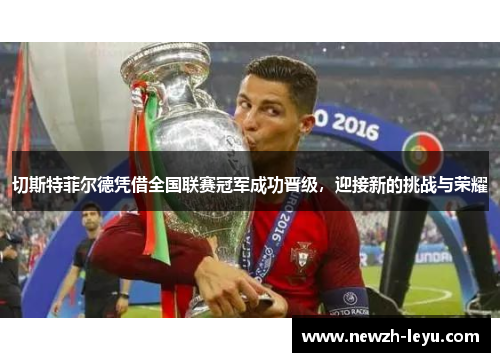 切斯特菲尔德凭借全国联赛冠军成功晋级,迎接新的挑战与荣耀 切斯特菲尔德凭借全国联赛冠军成功晋级,迎接新的挑战与荣耀