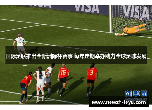 国际足联推出全新洲际杯赛事 每年定期举办助力全球足球发展 国际足联推出全新洲际杯赛事 每年定期举办助力全球足球发展