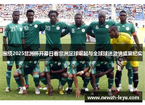 围绕2025非洲杯开幕日看非洲足球崛起与全球球迷激情盛宴纪实 围绕2025非洲杯开幕日看非洲足球崛起与全球球迷激情盛宴纪实