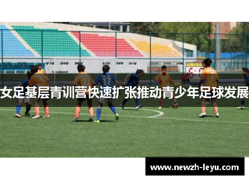 女足基层青训营快速扩张推动青少年足球发展 女足基层青训营快速扩张推动青少年足球发展