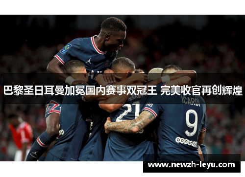 巴黎圣日耳曼加冕国内赛事双冠王 完美收官再创辉煌 巴黎圣日耳曼加冕国内赛事双冠王 完美收官再创辉煌