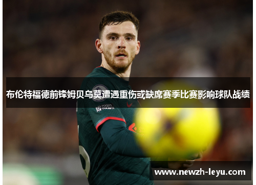 布伦特福德前锋姆贝乌莫遭遇重伤或缺席赛季比赛影响球队战绩 布伦特福德前锋姆贝乌莫遭遇重伤或缺席赛季比赛影响球队战绩