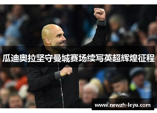 瓜迪奥拉坚守曼城赛场续写英超辉煌征程