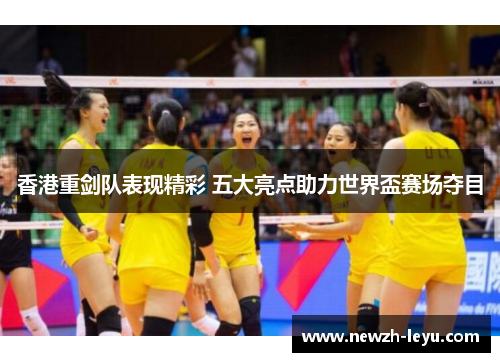 香港重剑队表现精彩 五大亮点助力世界盃赛场夺目
