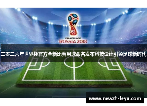二零二六年世界杯官方全新比赛用球命名发布科技设计引领足球新时代