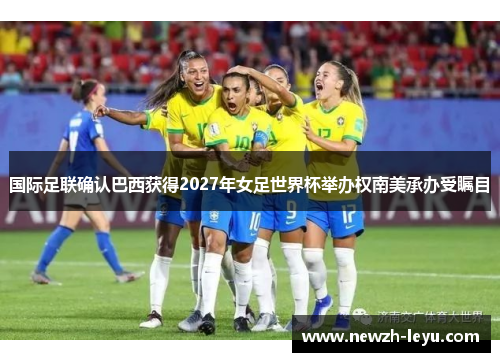 国际足联确认巴西获得2027年女足世界杯举办权南美承办受瞩目 国际足联确认巴西获得2027年女足世界杯举办权南美承办受瞩目