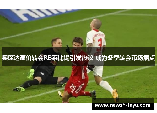 奥蓬达高价转会RB莱比锡引发热议 成为冬季转会市场焦点 奥蓬达高价转会RB莱比锡引发热议 成为冬季转会市场焦点