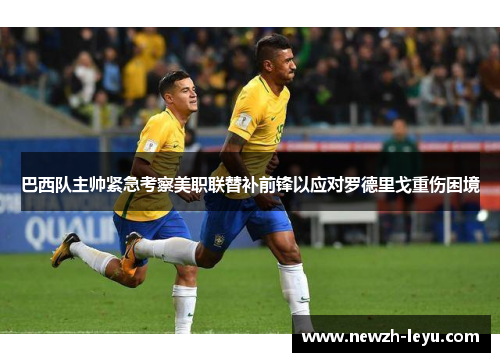 巴西队主帅紧急考察美职联替补前锋以应对罗德里戈重伤困境 巴西队主帅紧急考察美职联替补前锋以应对罗德里戈重伤困境
