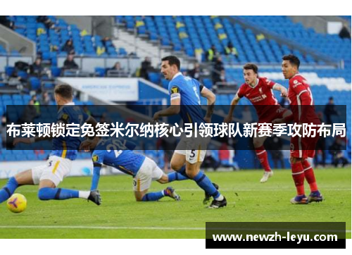 布莱顿锁定免签米尔纳核心引领球队新赛季攻防布局 布莱顿锁定免签米尔纳核心引领球队新赛季攻防布局