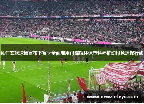 拜仁安联球场宣布下赛季全面启用可降解环保塑料杯推动绿色环保行动 拜仁安联球场宣布下赛季全面启用可降解环保塑料杯推动绿色环保行动