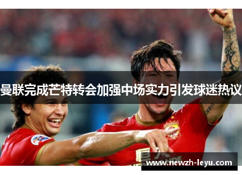 曼联完成芒特转会加强中场实力引发球迷热议 曼联完成芒特转会加强中场实力引发球迷热议